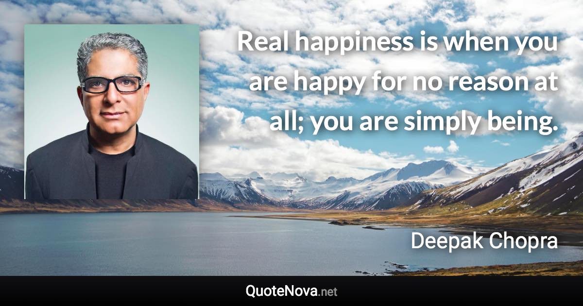 Real happiness is when you are happy for no reason at all; you are simply being. - Deepak Chopra quote