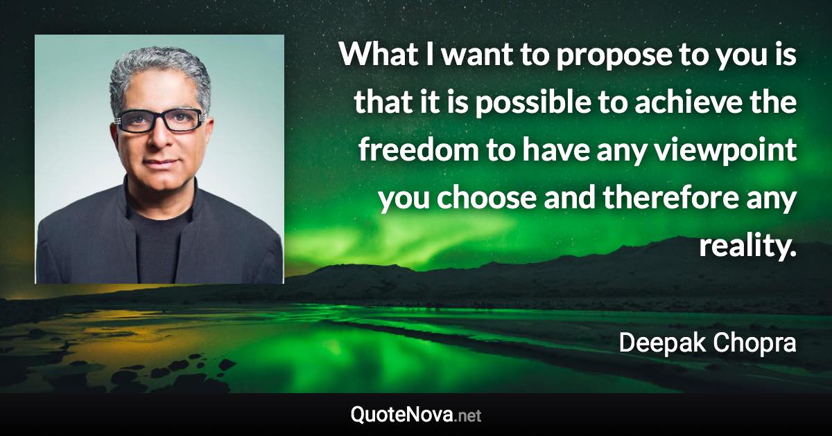 What I want to propose to you is that it is possible to achieve the freedom to have any viewpoint you choose and therefore any reality. - Deepak Chopra quote