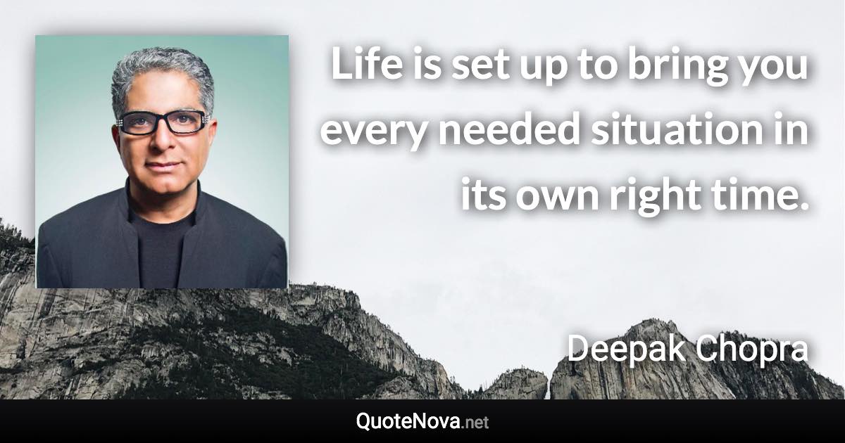 Life is set up to bring you every needed situation in its own right time. - Deepak Chopra quote
