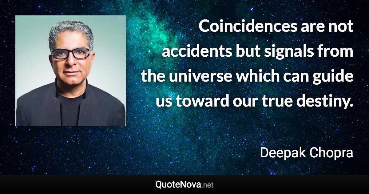 Coincidences are not accidents but signals from the universe which can guide us toward our true destiny. - Deepak Chopra quote