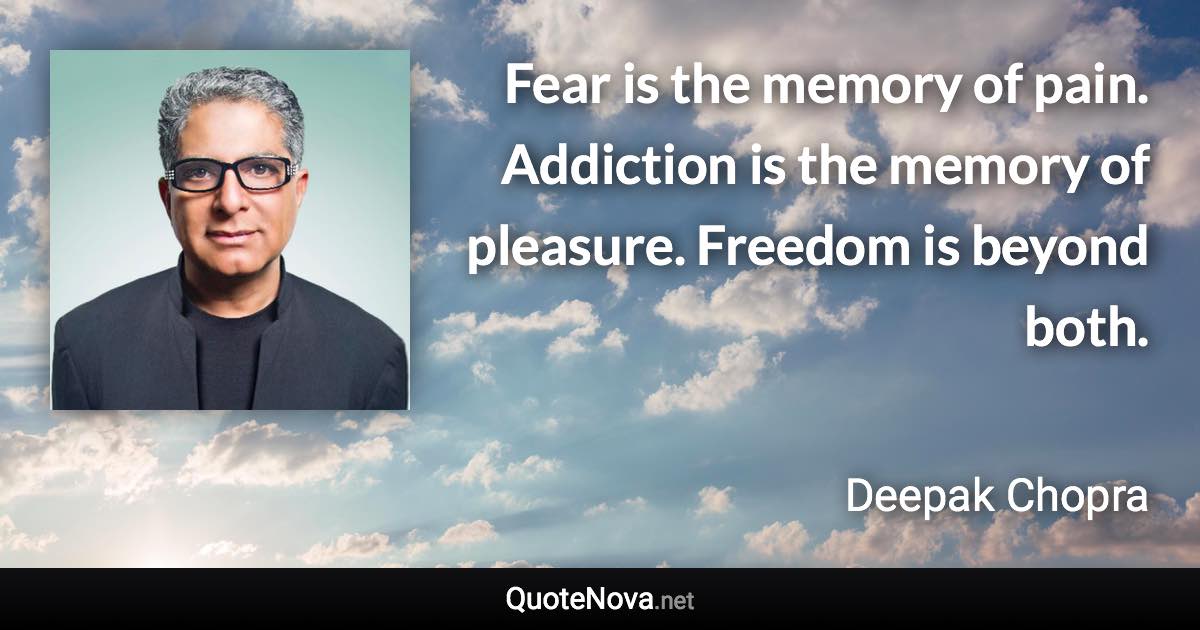 Fear is the memory of pain. Addiction is the memory of pleasure. Freedom is beyond both. - Deepak Chopra quote
