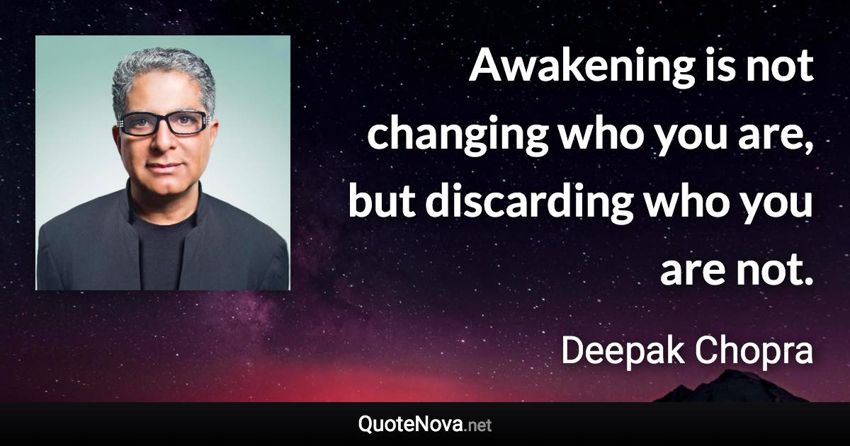 Awakening is not changing who you are, but discarding who you are not. - Deepak Chopra quote