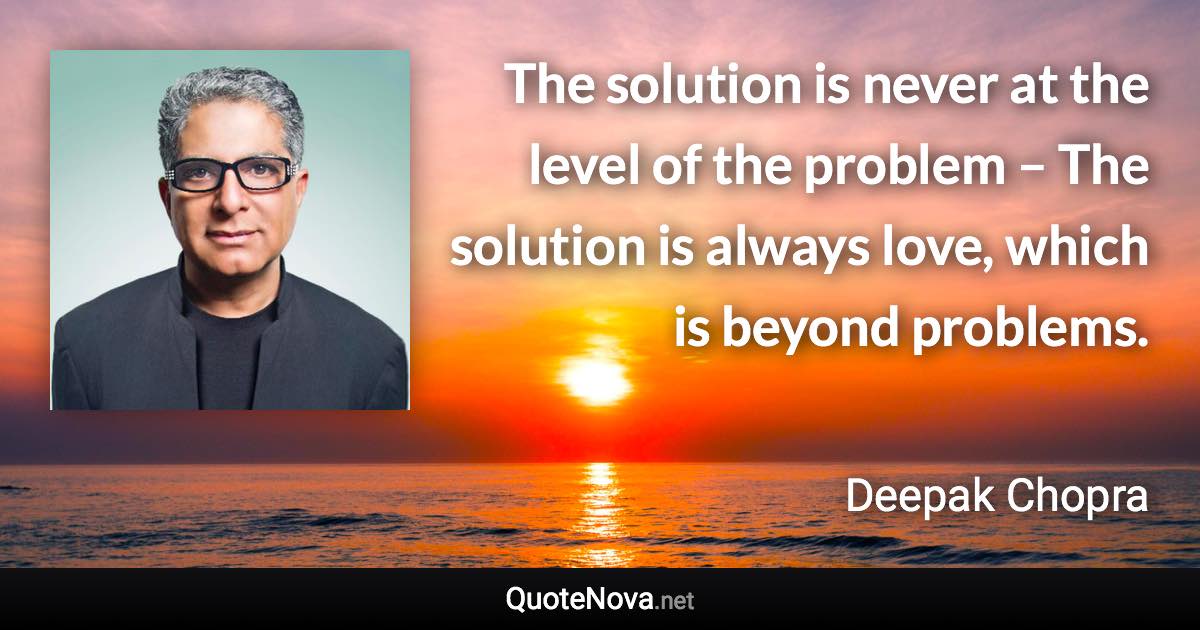 The solution is never at the level of the problem – The solution is always love, which is beyond problems. - Deepak Chopra quote