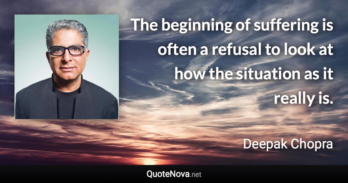 The beginning of suffering is often a refusal to look at how the situation as it really is. - Deepak Chopra quote