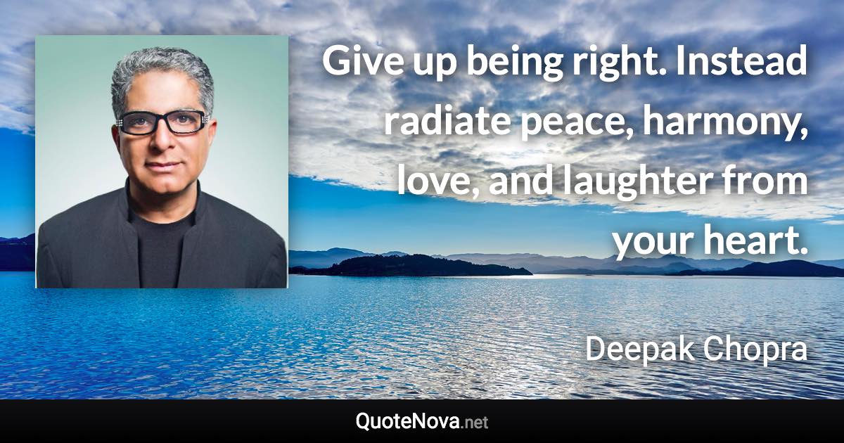 Give up being right. Instead radiate peace, harmony, love, and laughter from your heart. - Deepak Chopra quote