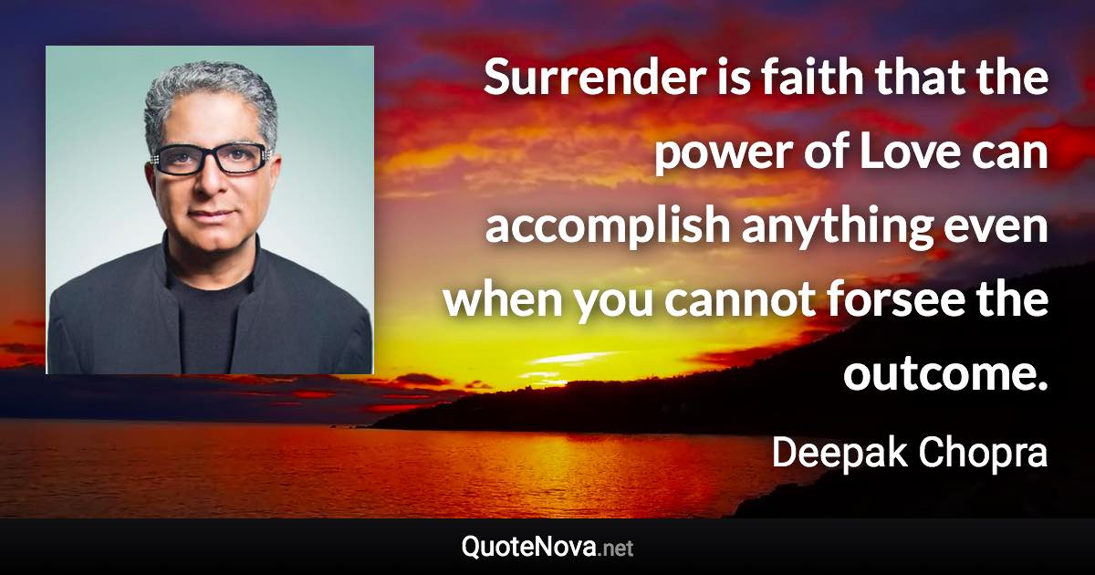 Surrender is faith that the power of Love can accomplish anything even when you cannot forsee the outcome. - Deepak Chopra quote