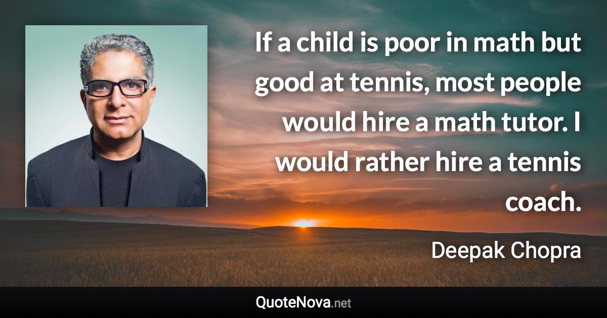 If a child is poor in math but good at tennis, most people would hire a math tutor. I would rather hire a tennis coach. - Deepak Chopra quote