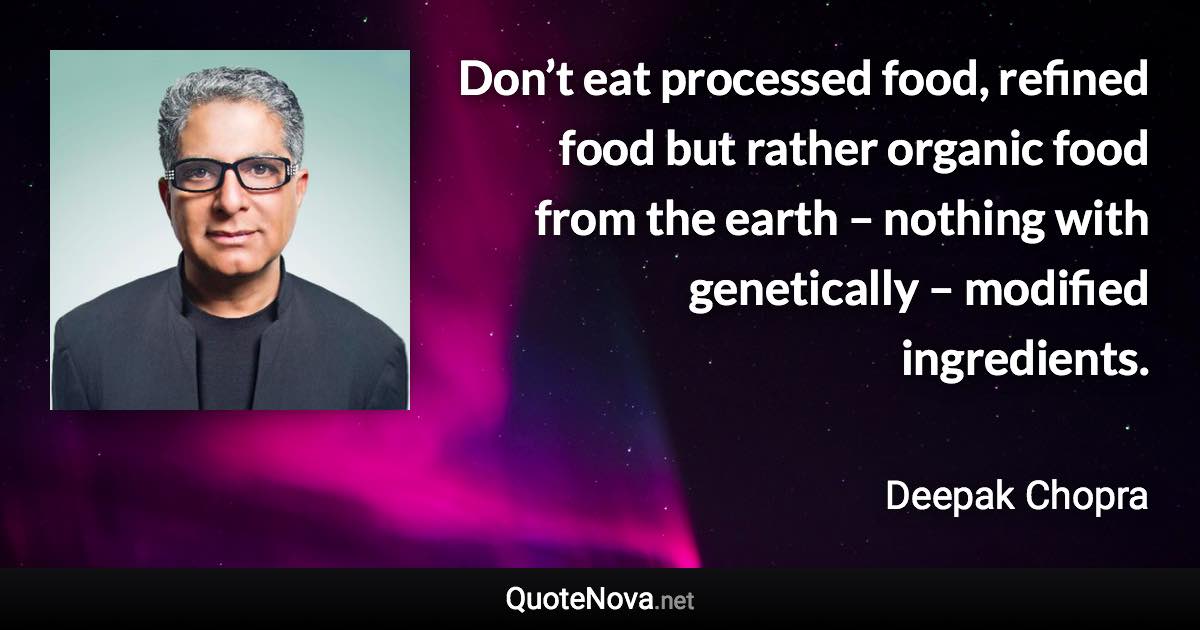 Don’t eat processed food, refined food but rather organic food from the earth – nothing with genetically – modified ingredients. - Deepak Chopra quote