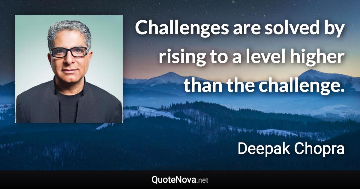 Challenges are solved by rising to a level higher than the challenge. - Deepak Chopra quote