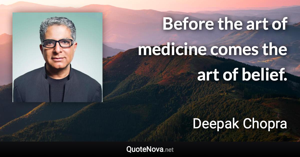 Before the art of medicine comes the art of belief. - Deepak Chopra quote