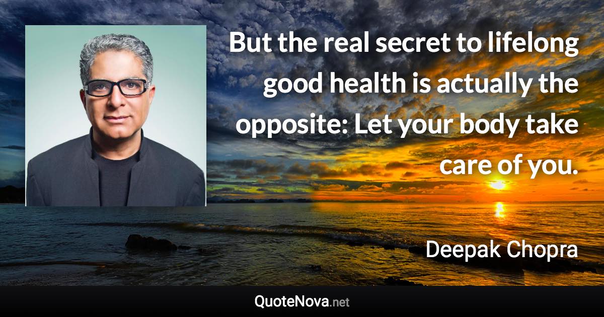 But the real secret to lifelong good health is actually the opposite: Let your body take care of you. - Deepak Chopra quote