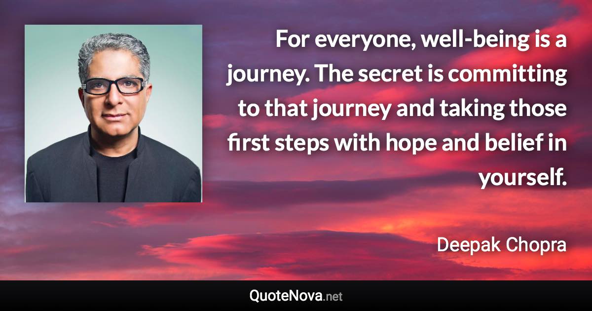 For everyone, well-being is a journey. The secret is committing to that journey and taking those first steps with hope and belief in yourself. - Deepak Chopra quote
