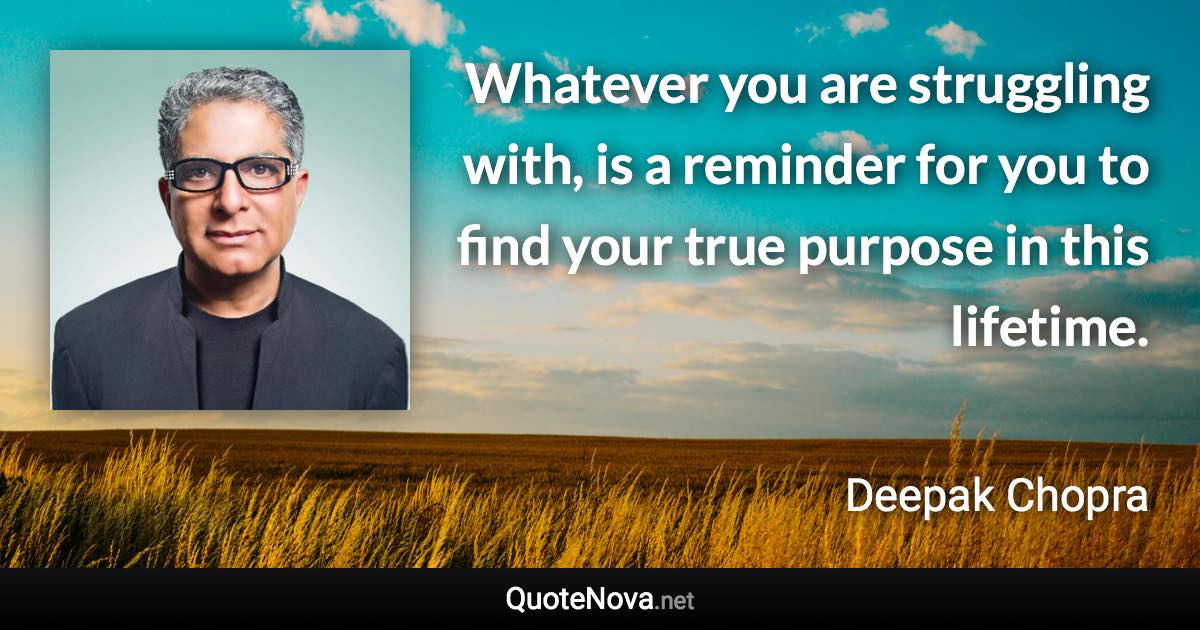Whatever you are struggling with, is a reminder for you to find your true purpose in this lifetime. - Deepak Chopra quote