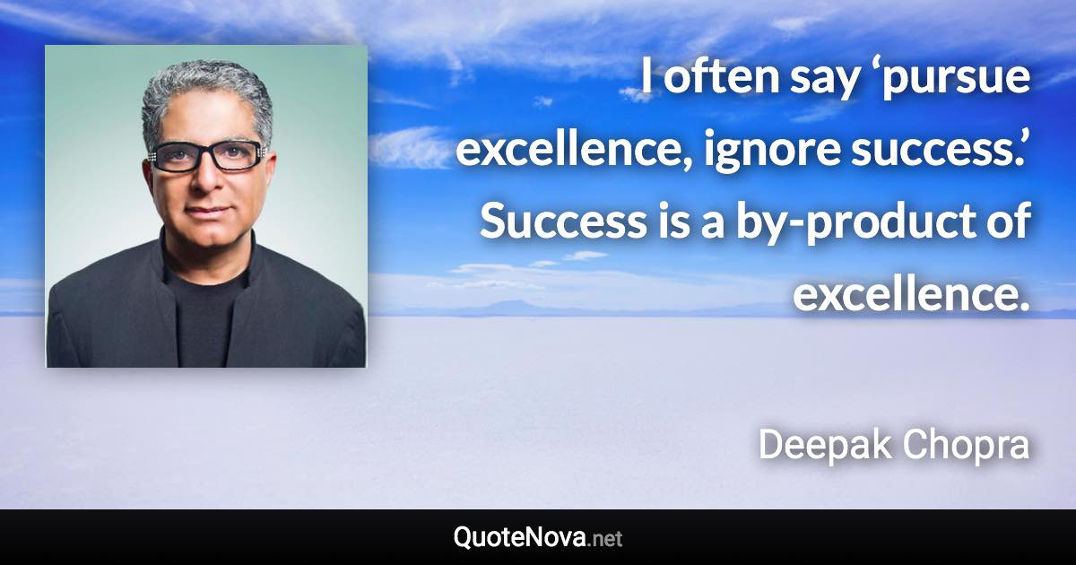 I often say ‘pursue excellence, ignore success.’ Success is a by-product of excellence. - Deepak Chopra quote