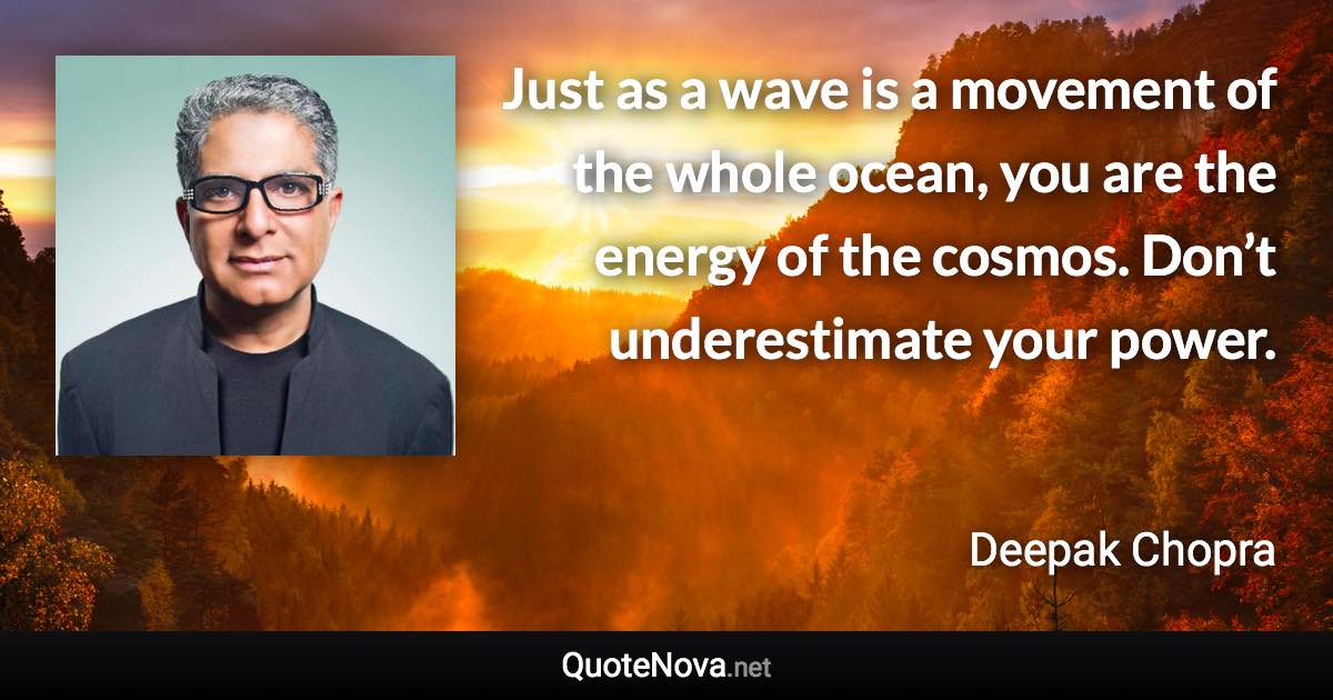 Just as a wave is a movement of the whole ocean, you are the energy of the cosmos. Don’t underestimate your power. - Deepak Chopra quote