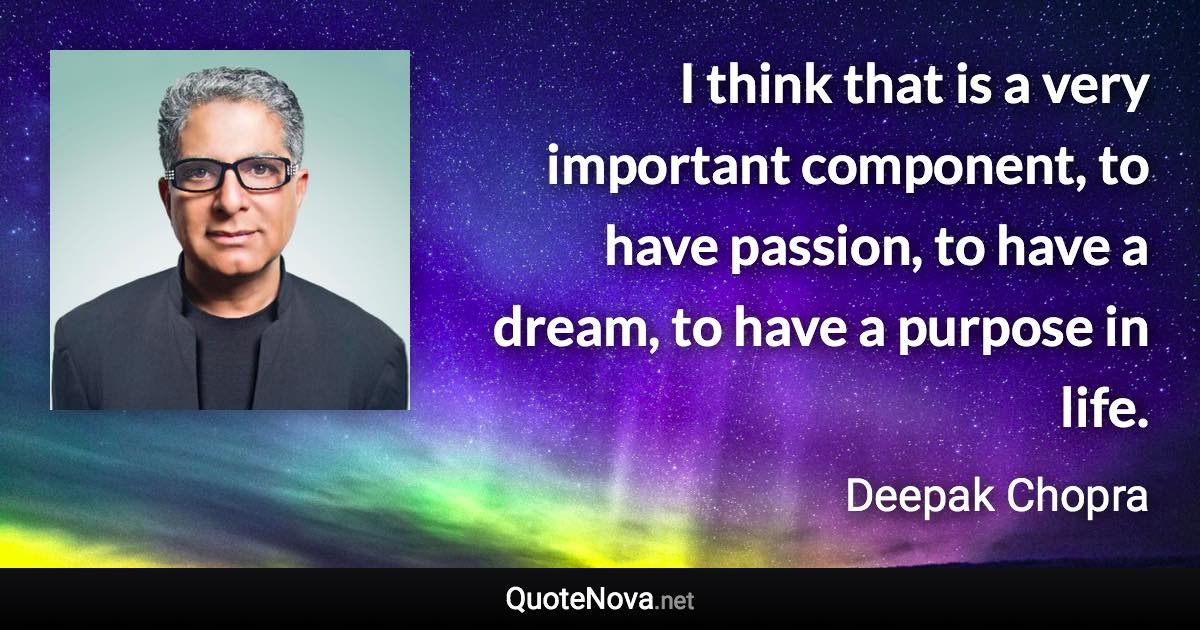 I think that is a very important component, to have passion, to have a dream, to have a purpose in life. - Deepak Chopra quote