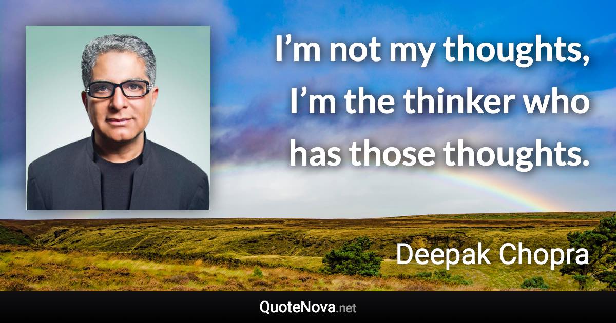 I’m not my thoughts, I’m the thinker who has those thoughts. - Deepak Chopra quote