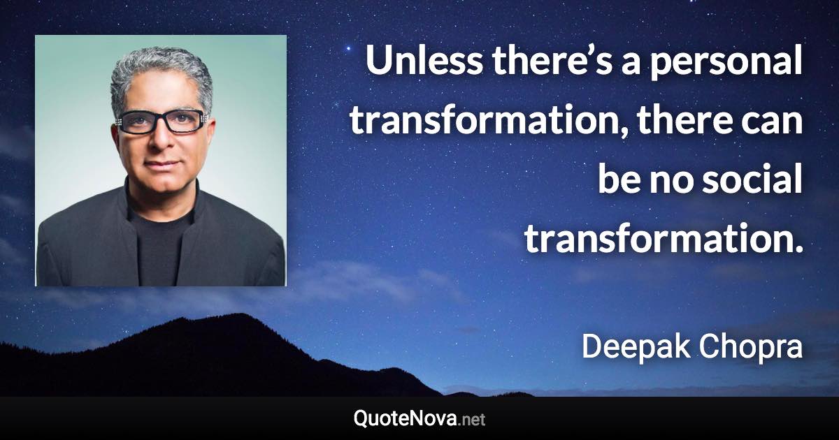 Unless there’s a personal transformation, there can be no social transformation. - Deepak Chopra quote