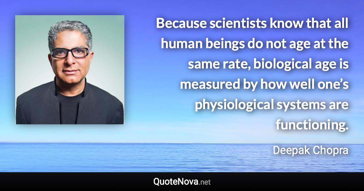 Because scientists know that all human beings do not age at the same rate, biological age is measured by how well one’s physiological systems are functioning. - Deepak Chopra quote