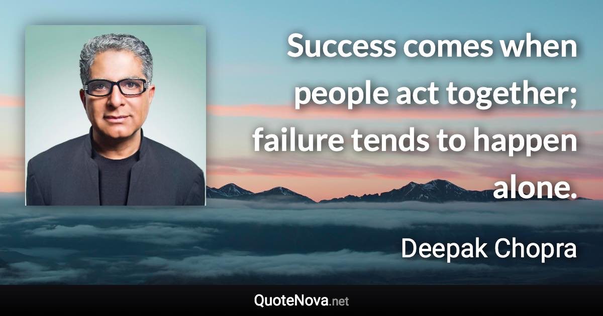 Success comes when people act together; failure tends to happen alone. - Deepak Chopra quote