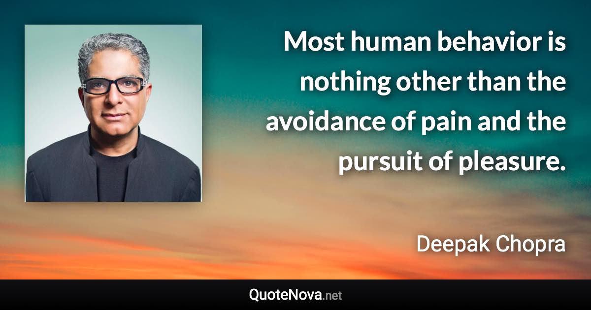 Most human behavior is nothing other than the avoidance of pain and the pursuit of pleasure. - Deepak Chopra quote