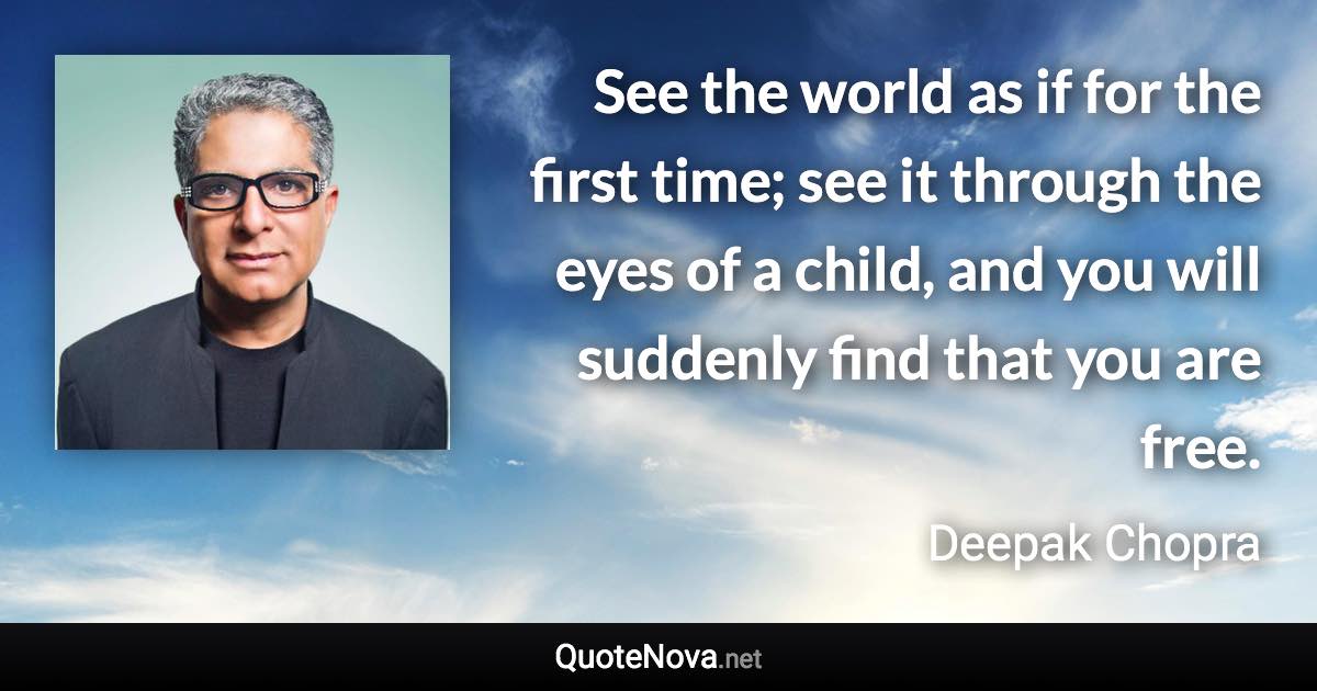 See the world as if for the first time; see it through the eyes of a child, and you will suddenly find that you are free. - Deepak Chopra quote