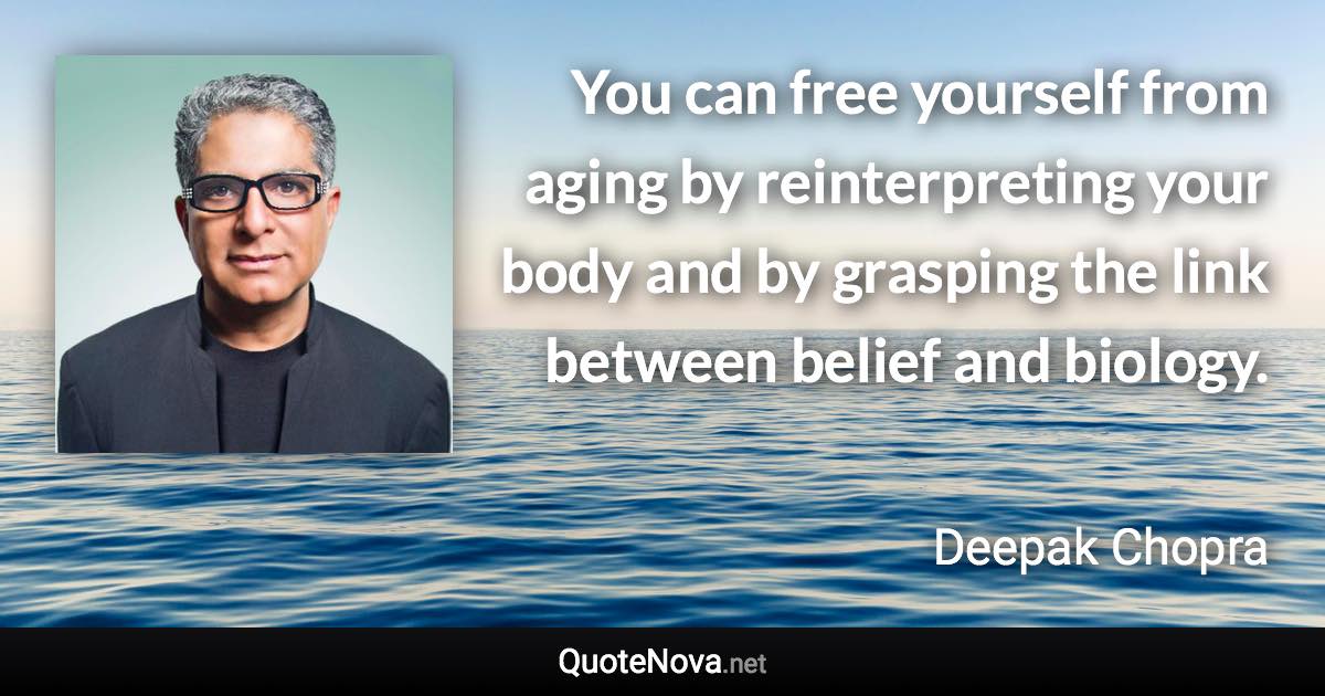You can free yourself from aging by reinterpreting your body and by grasping the link between belief and biology. - Deepak Chopra quote