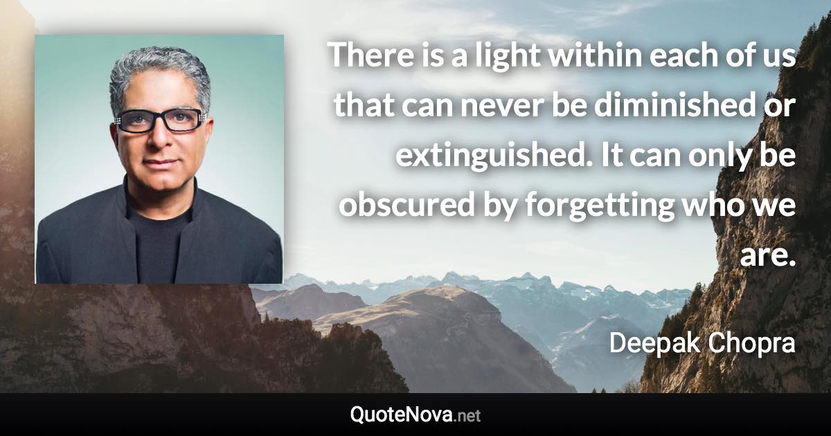 There is a light within each of us that can never be diminished or extinguished. It can only be obscured by forgetting who we are. - Deepak Chopra quote