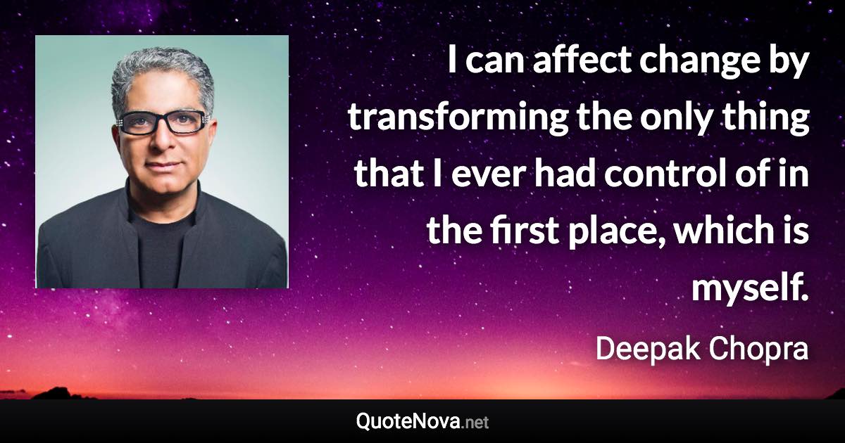 I can affect change by transforming the only thing that I ever had control of in the first place, which is myself. - Deepak Chopra quote