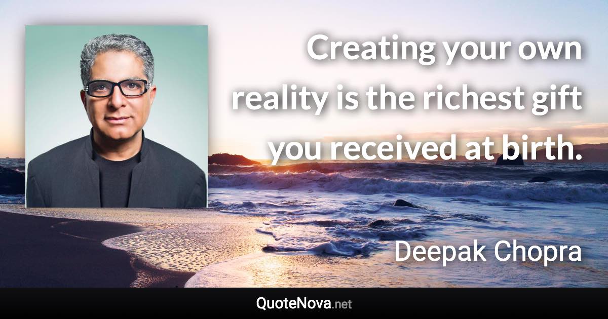 Creating your own reality is the richest gift you received at birth. - Deepak Chopra quote