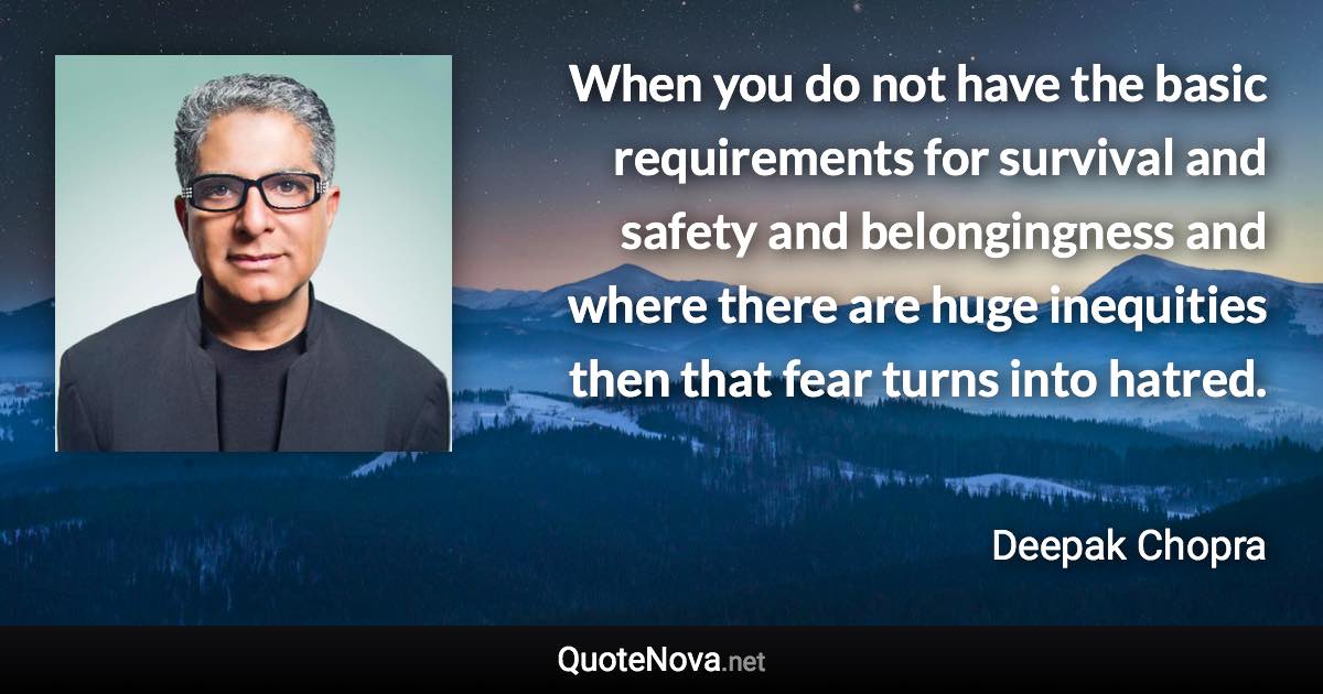 When you do not have the basic requirements for survival and safety and belongingness and where there are huge inequities then that fear turns into hatred. - Deepak Chopra quote