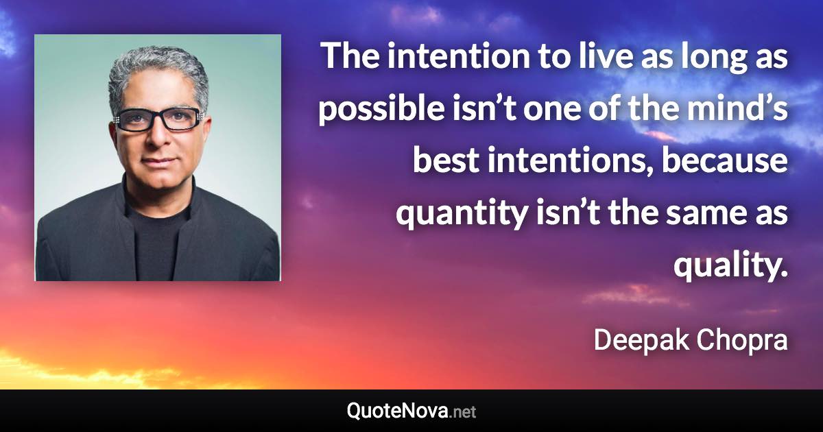 The intention to live as long as possible isn’t one of the mind’s best intentions, because quantity isn’t the same as quality. - Deepak Chopra quote