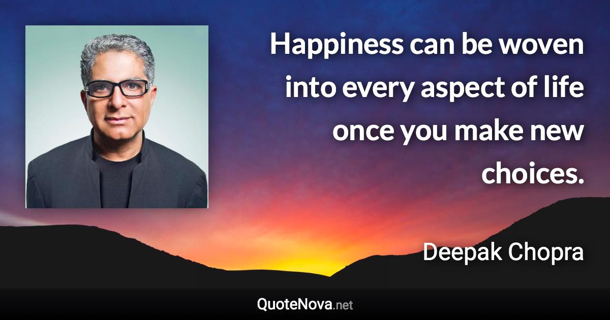 Happiness can be woven into every aspect of life once you make new choices. - Deepak Chopra quote