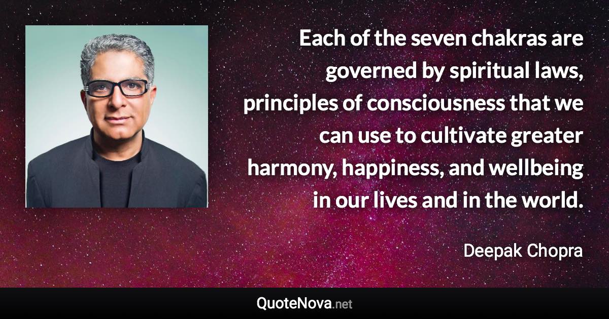 Each of the seven chakras are governed by spiritual laws, principles of consciousness that we can use to cultivate greater harmony, happiness, and wellbeing in our lives and in the world. - Deepak Chopra quote