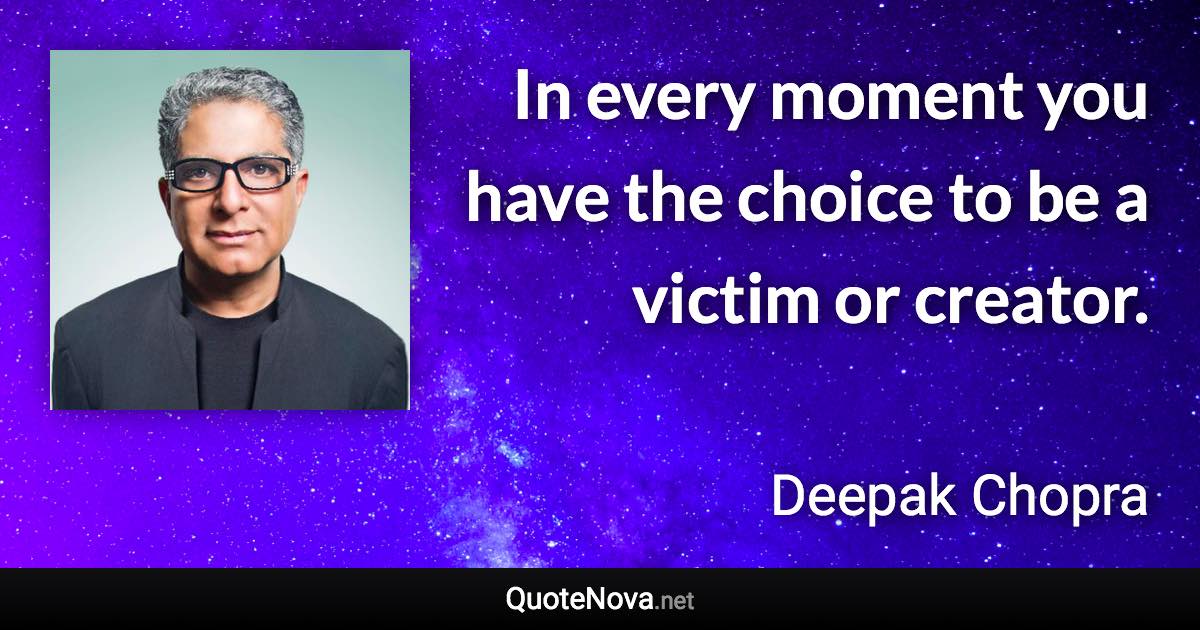In every moment you have the choice to be a victim or creator. - Deepak Chopra quote