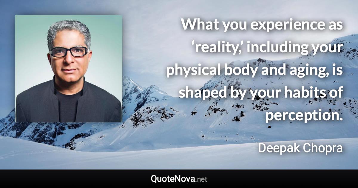 What you experience as ‘reality,’ including your physical body and aging, is shaped by your habits of perception. - Deepak Chopra quote