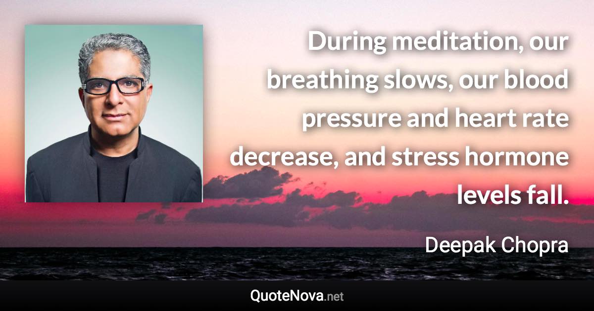 During meditation, our breathing slows, our blood pressure and heart rate decrease, and stress hormone levels fall. - Deepak Chopra quote