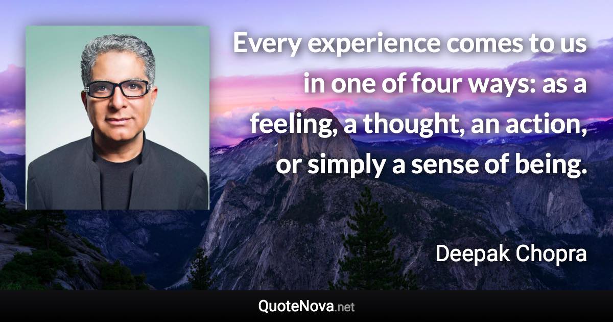 Every experience comes to us in one of four ways: as a feeling, a thought, an action, or simply a sense of being. - Deepak Chopra quote