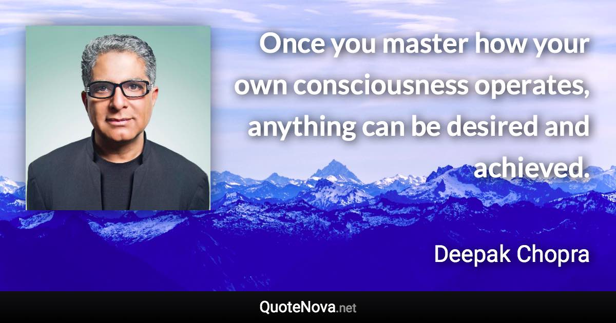 Once you master how your own consciousness operates, anything can be desired and achieved. - Deepak Chopra quote