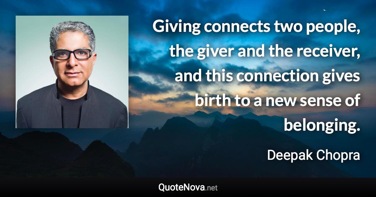 Giving connects two people, the giver and the receiver, and this connection gives birth to a new sense of belonging. - Deepak Chopra quote