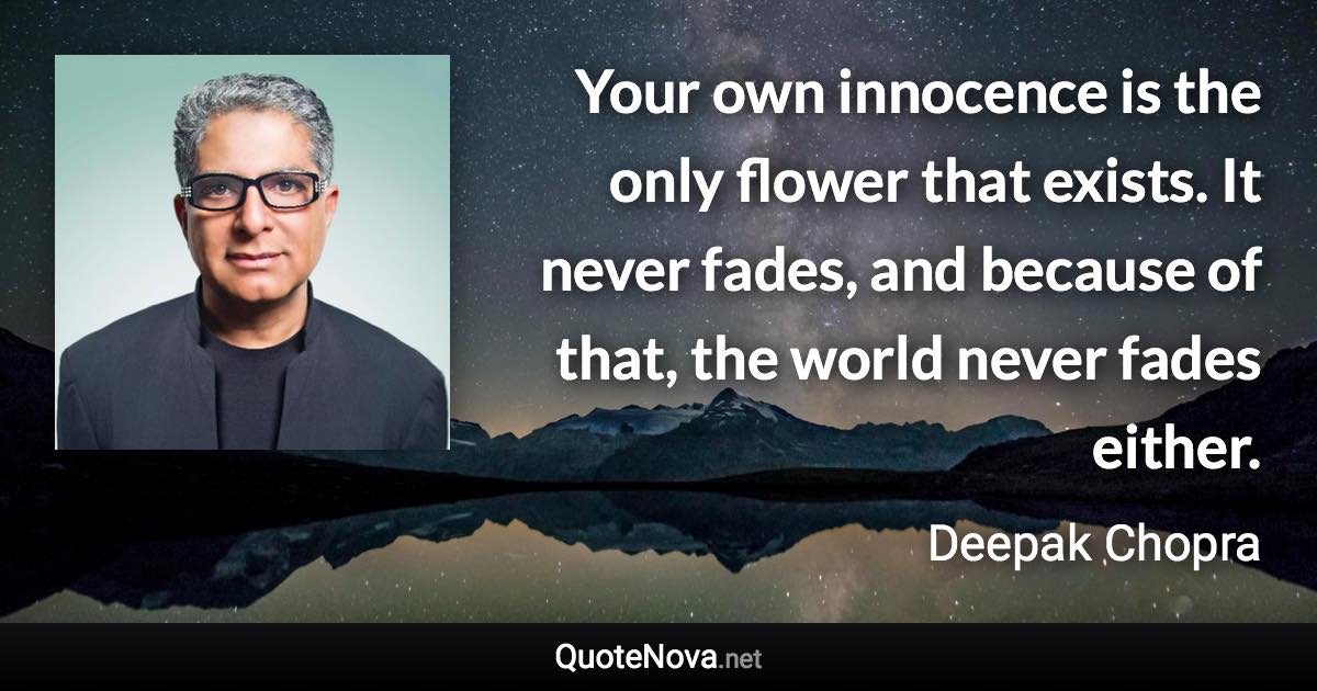 Your own innocence is the only flower that exists. It never fades, and because of that, the world never fades either. - Deepak Chopra quote