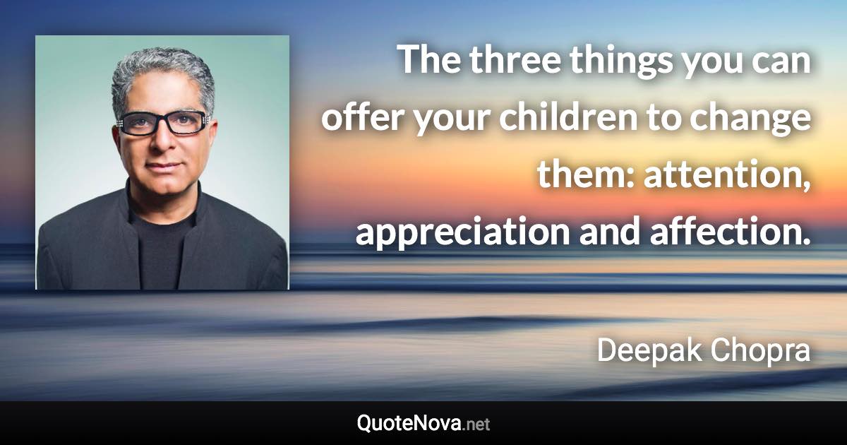 The three things you can offer your children to change them: attention, appreciation and affection. - Deepak Chopra quote