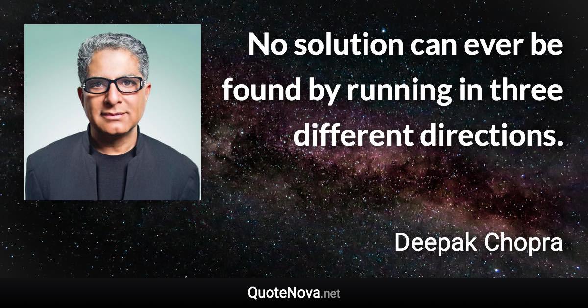 No solution can ever be found by running in three different directions. - Deepak Chopra quote