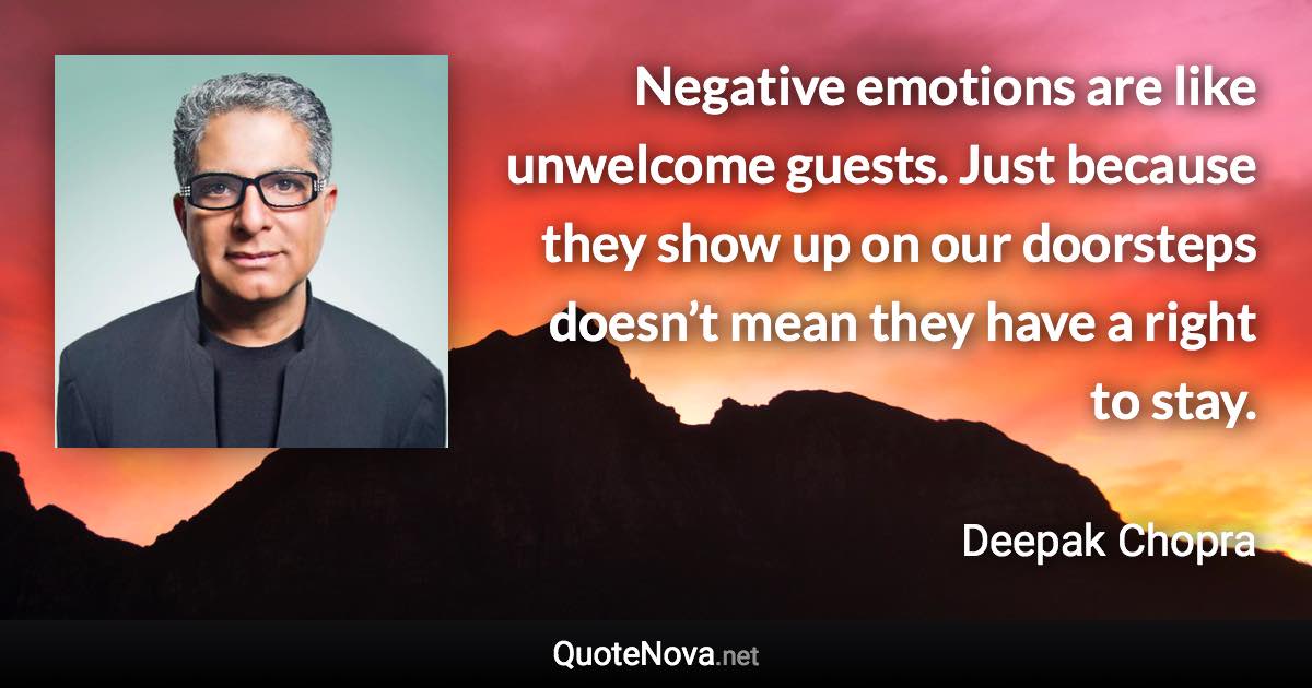 Negative emotions are like unwelcome guests. Just because they show up on our doorsteps doesn’t mean they have a right to stay. - Deepak Chopra quote