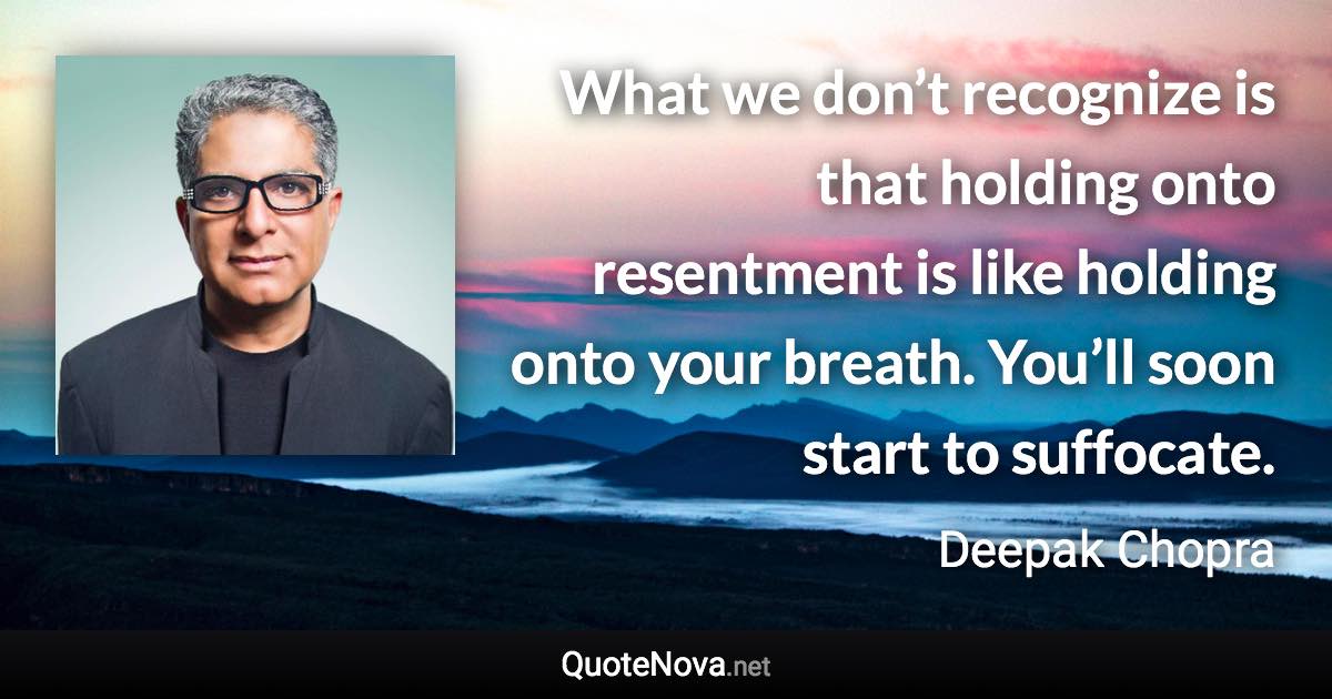 What we don’t recognize is that holding onto resentment is like holding onto your breath. You’ll soon start to suffocate. - Deepak Chopra quote