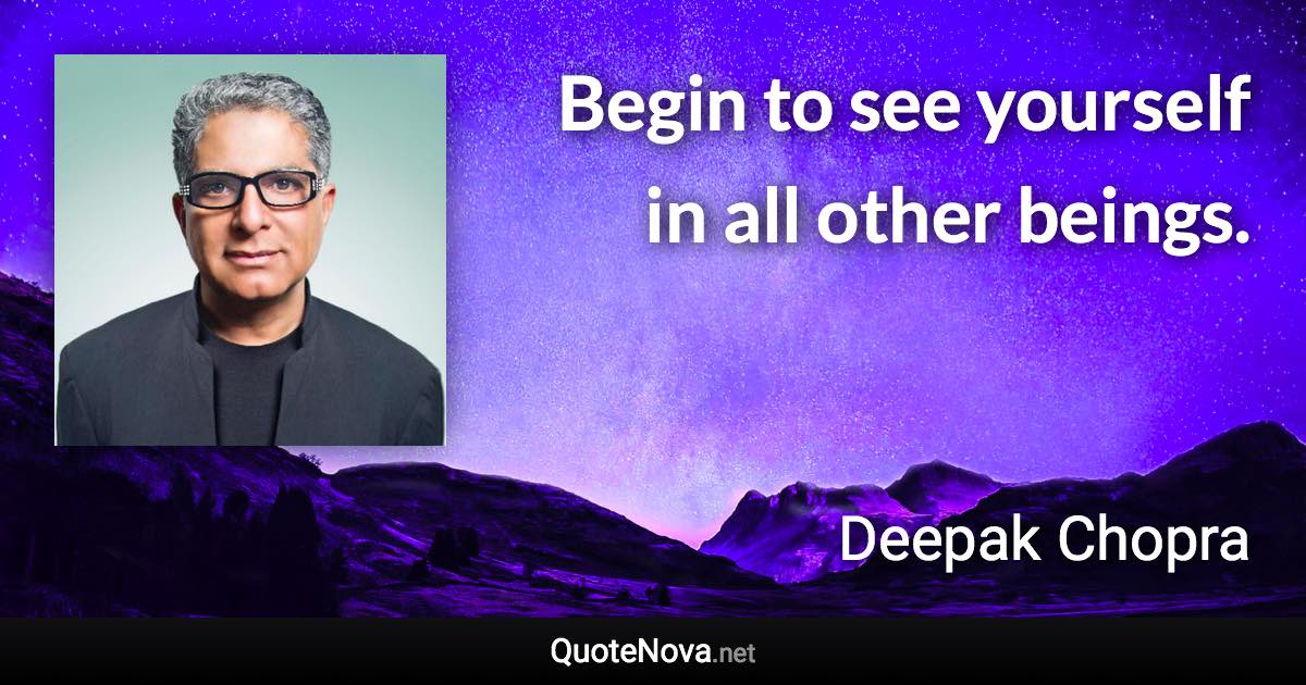 Begin to see yourself in all other beings. - Deepak Chopra quote