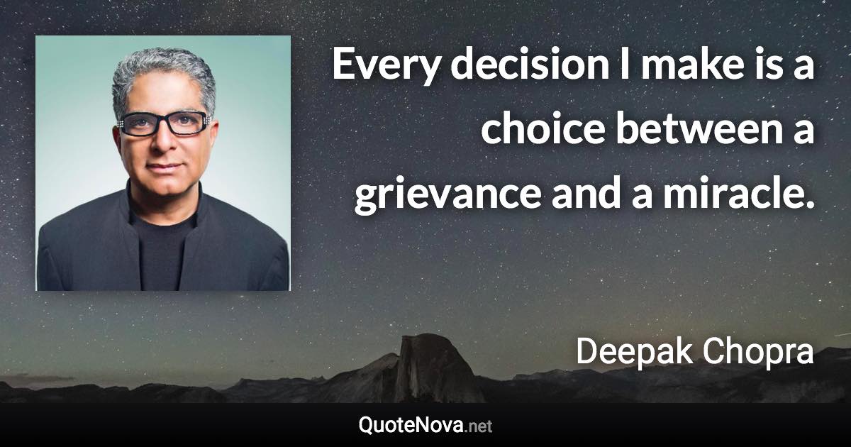 Every decision I make is a choice between a grievance and a miracle. - Deepak Chopra quote