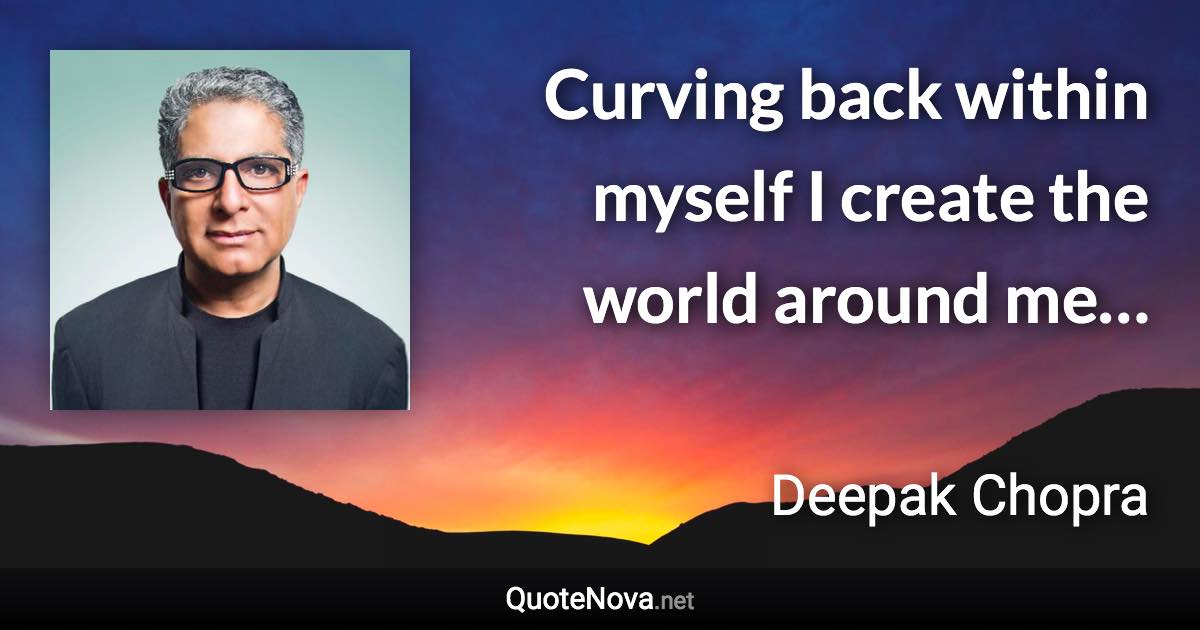 Curving back within myself I create the world around me… - Deepak Chopra quote
