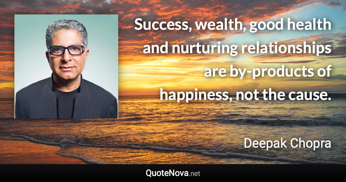 Success, wealth, good health and nurturing relationships are by-products of happiness, not the cause. - Deepak Chopra quote