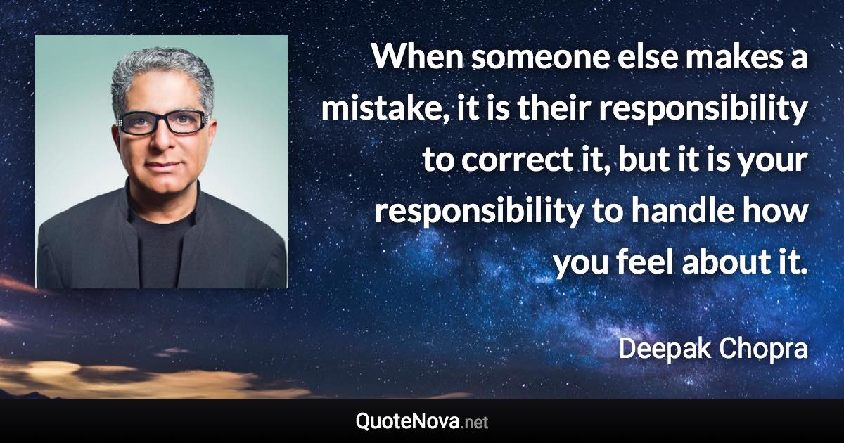 When someone else makes a mistake, it is their responsibility to correct it, but it is your responsibility to handle how you feel about it. - Deepak Chopra quote